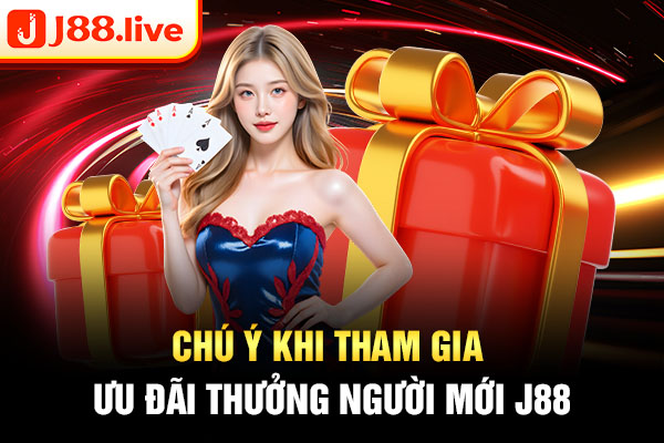 Chú ý khi tham gia ưu đãi thưởng người mới J88